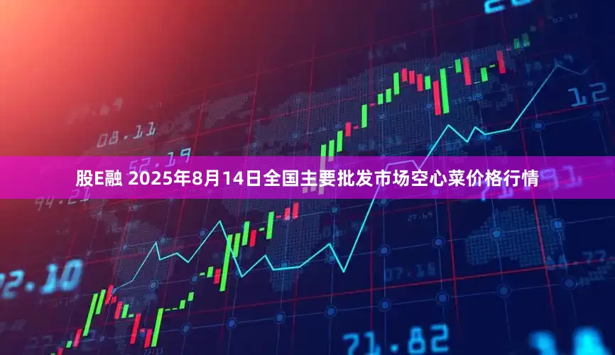 股E融 2025年8月14日全国主要批发市场空心菜价格行情