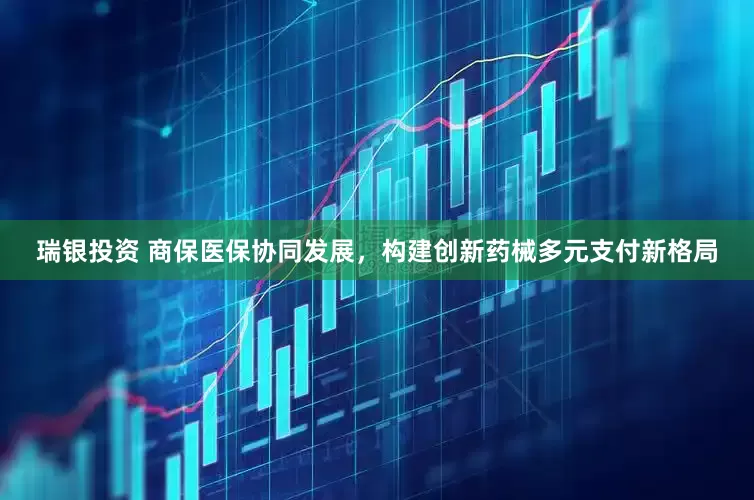 瑞银投资 商保医保协同发展，构建创新药械多元支付新格局