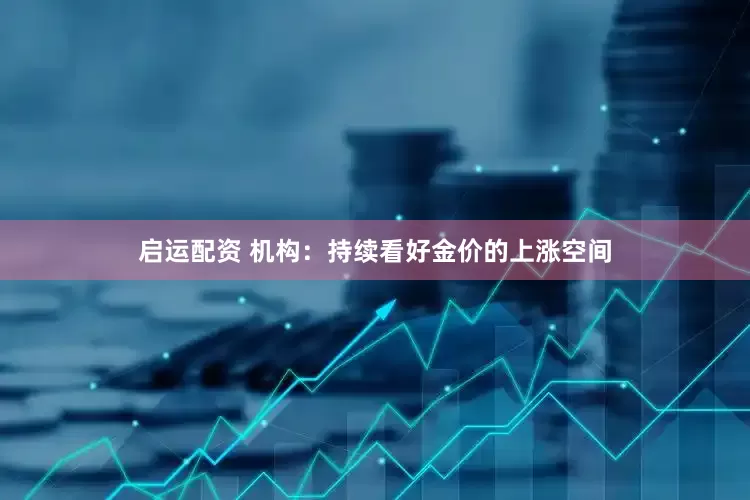 启运配资 机构：持续看好金价的上涨空间
