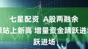七星配资  A股两融余额站上新高 增量资金踊跃进场
