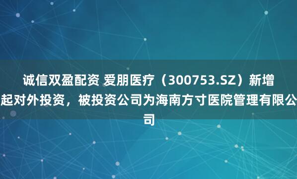 诚信双盈配资 爱朋医疗（300753.SZ）新增一起对外投资，被投资公司为海南方寸医院管理有限公司