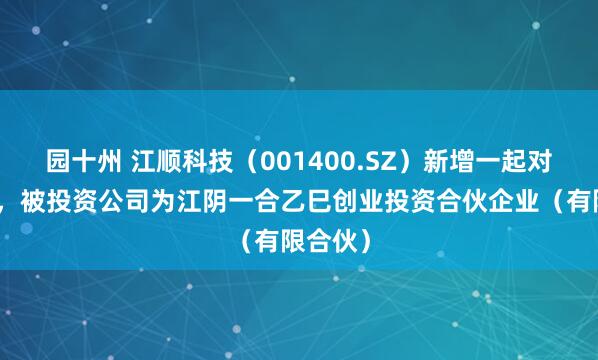 园十州 江顺科技（001400.SZ）新增一起对外投资，被投资公司为江阴一合乙巳创业投资合伙企业（有限合伙）