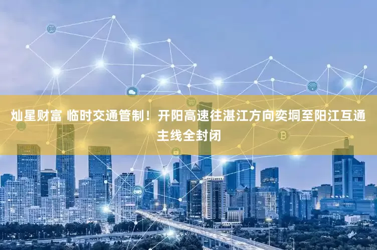 灿星财富 临时交通管制！开阳高速往湛江方向奕垌至阳江互通主线全封闭