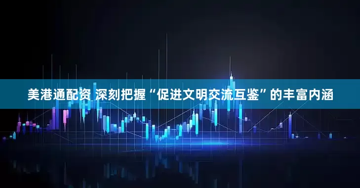 美港通配资 深刻把握“促进文明交流互鉴”的丰富内涵