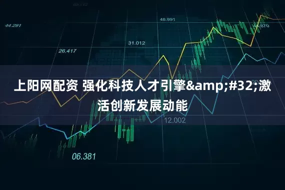 上阳网配资 强化科技人才引擎&#32;激活创新发展动能