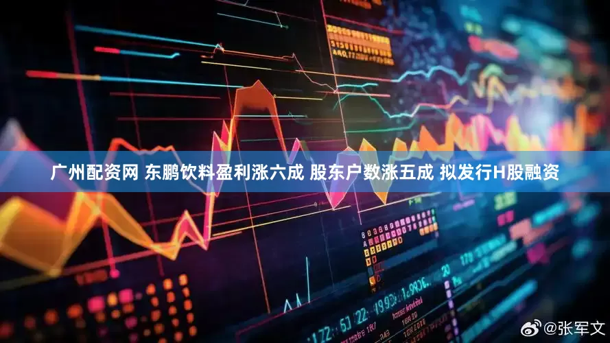 广州配资网 东鹏饮料盈利涨六成 股东户数涨五成 拟发行H股融资